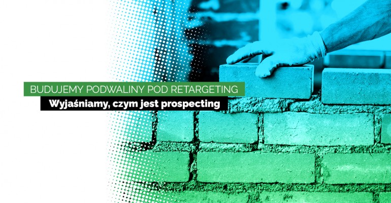Prospecting klientów — jak zbudować solidne podwaliny pod retargeting?
